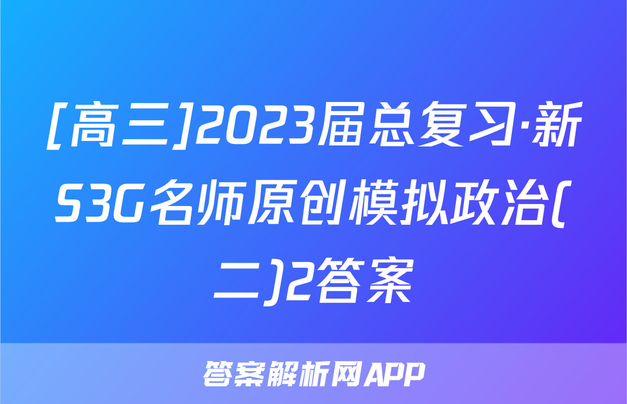 [高三]2023届总复习·新S3G名师原创模拟政治(二)2答案