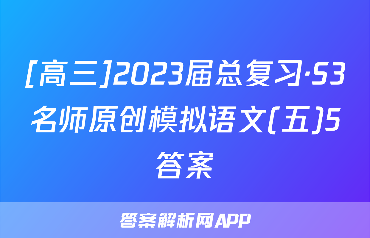 [高三]2023届总复习·S3名师原创模拟语文(五)5答案