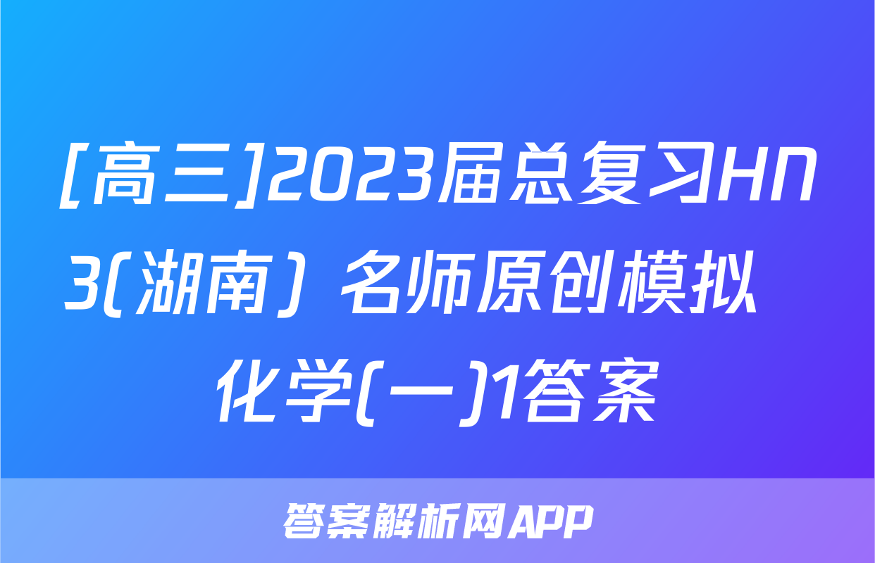 [高三]2023届总复习HN3(湖南) 名师原创模拟  化学(一)1答案