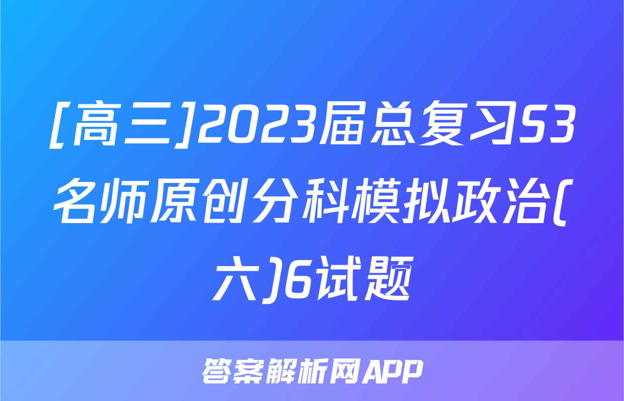 [高三]2023届总复习S3名师原创分科模拟政治(六)6试题