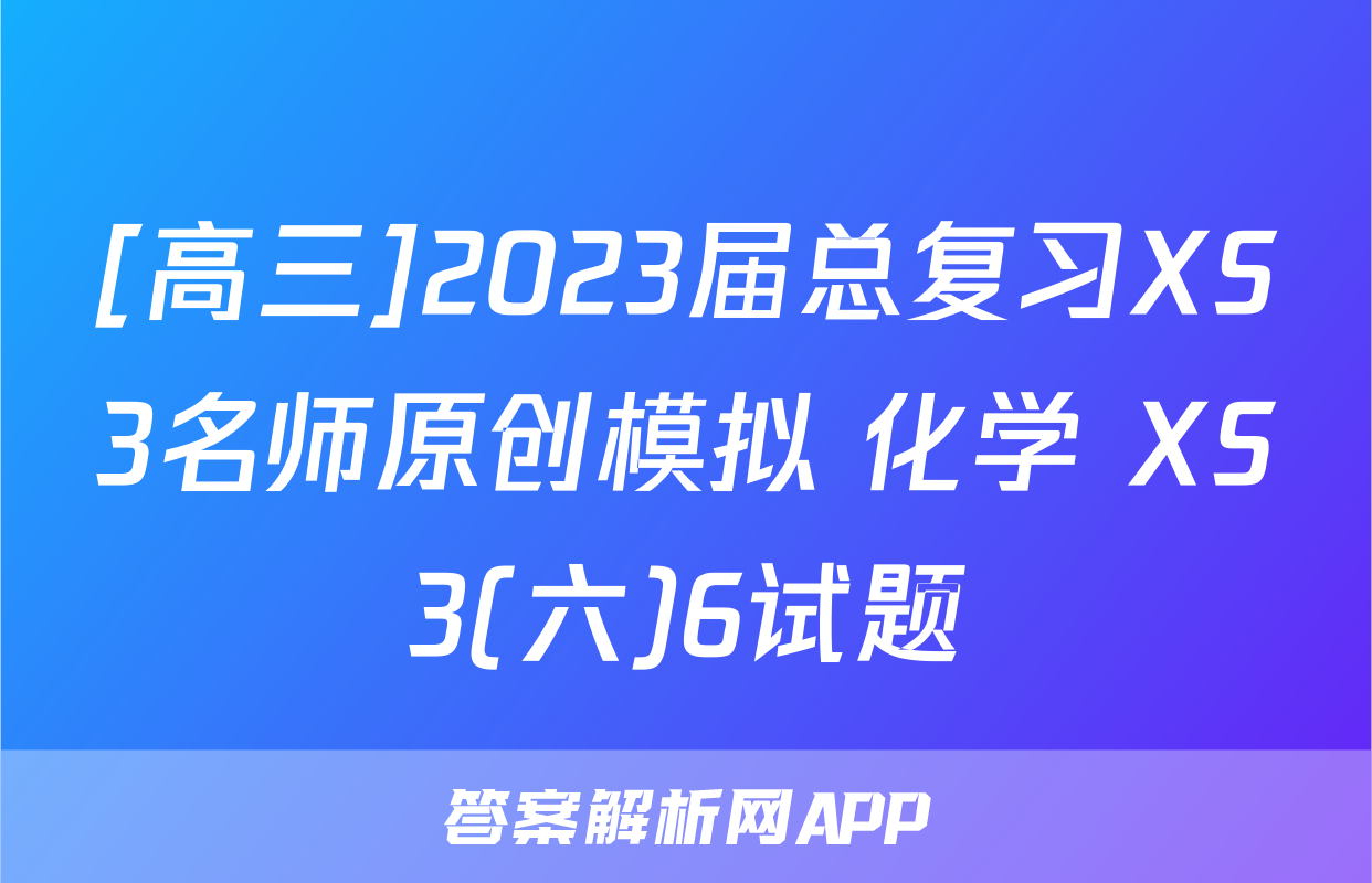 [高三]2023届总复习XS3名师原创模拟 化学 XS3(六)6试题