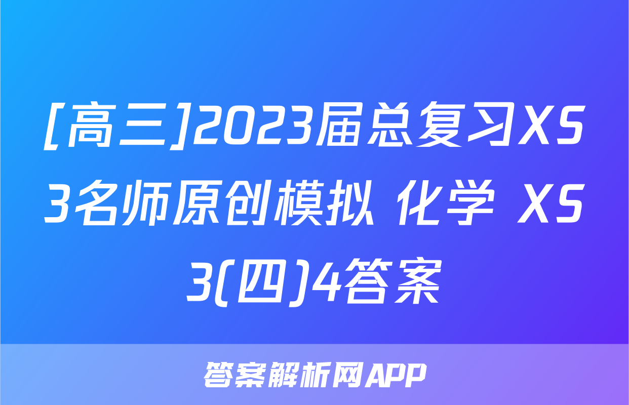 [高三]2023届总复习XS3名师原创模拟 化学 XS3(四)4答案
