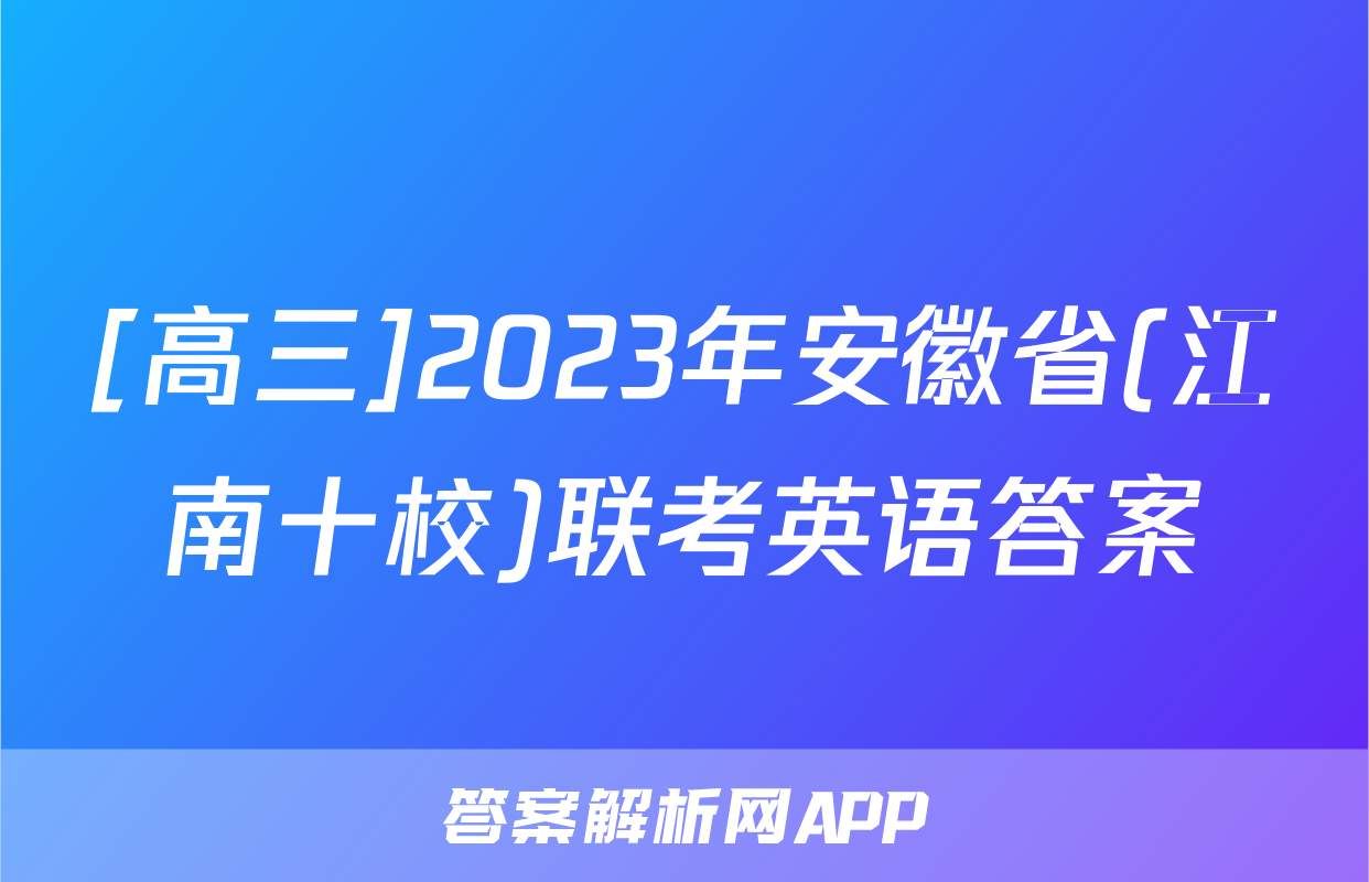 [高三]2023年安徽省(江南十校)联考英语答案