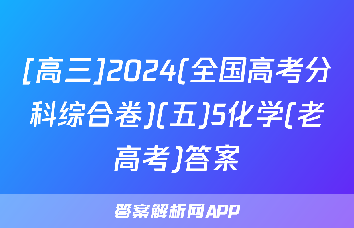 [高三]2024(全国高考分科综合卷)(五)5化学(老高考)答案