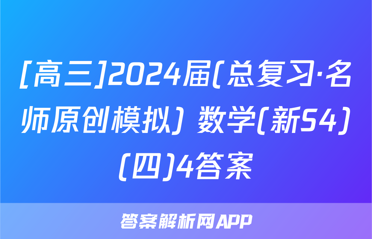 [高三]2024届(总复习·名师原创模拟) 数学(新S4)(四)4答案