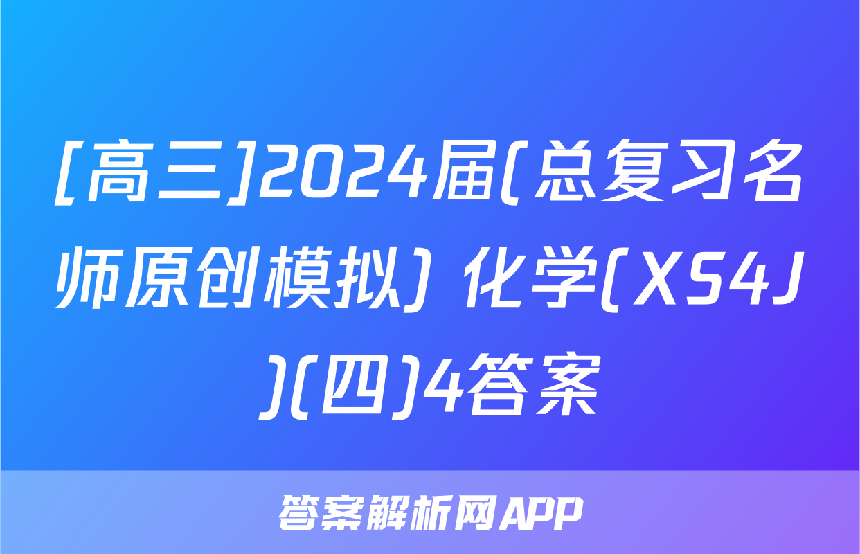 [高三]2024届(总复习名师原创模拟) 化学(XS4J)(四)4答案