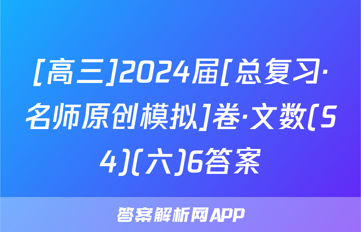 [高三]2024届[总复习·名师原创模拟]卷·文数(S4)(六)6答案