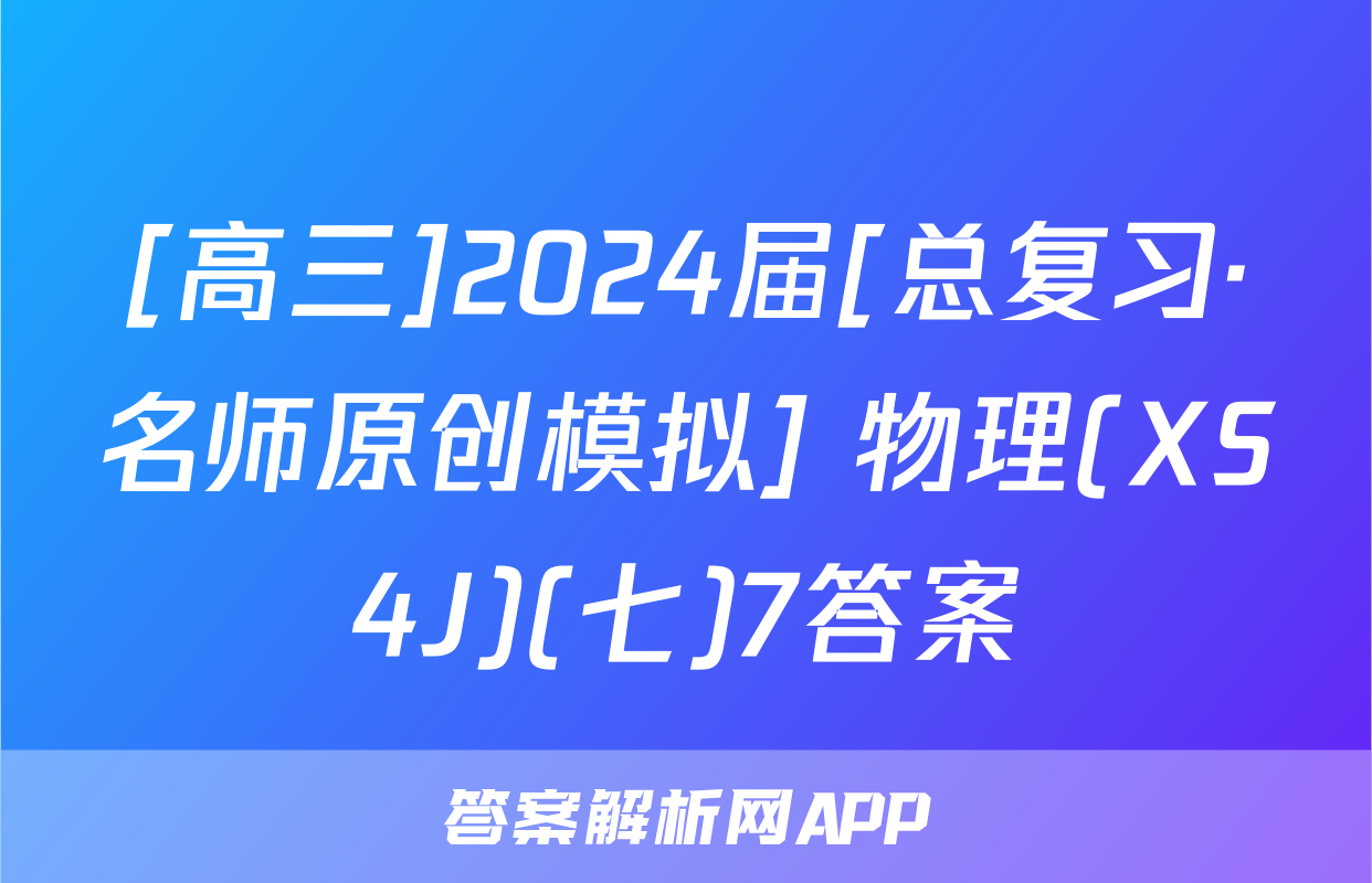 [高三]2024届[总复习·名师原创模拟] 物理(XS4J)(七)7答案