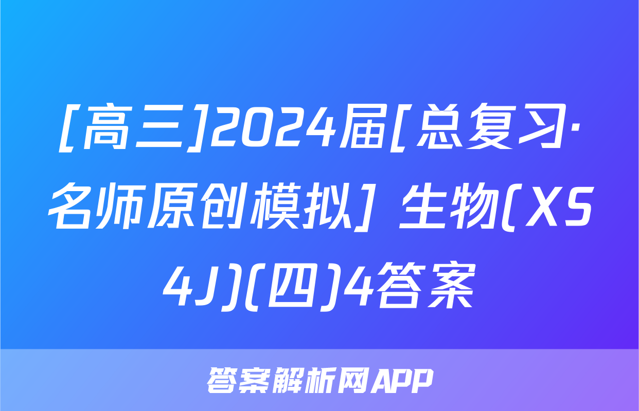 [高三]2024届[总复习·名师原创模拟] 生物(XS4J)(四)4答案