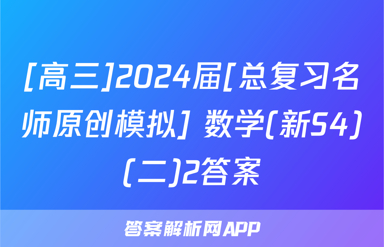 [高三]2024届[总复习名师原创模拟] 数学(新S4)(二)2答案