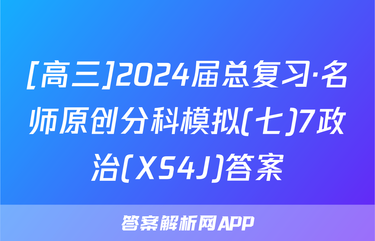 [高三]2024届总复习·名师原创分科模拟(七)7政治(XS4J)答案