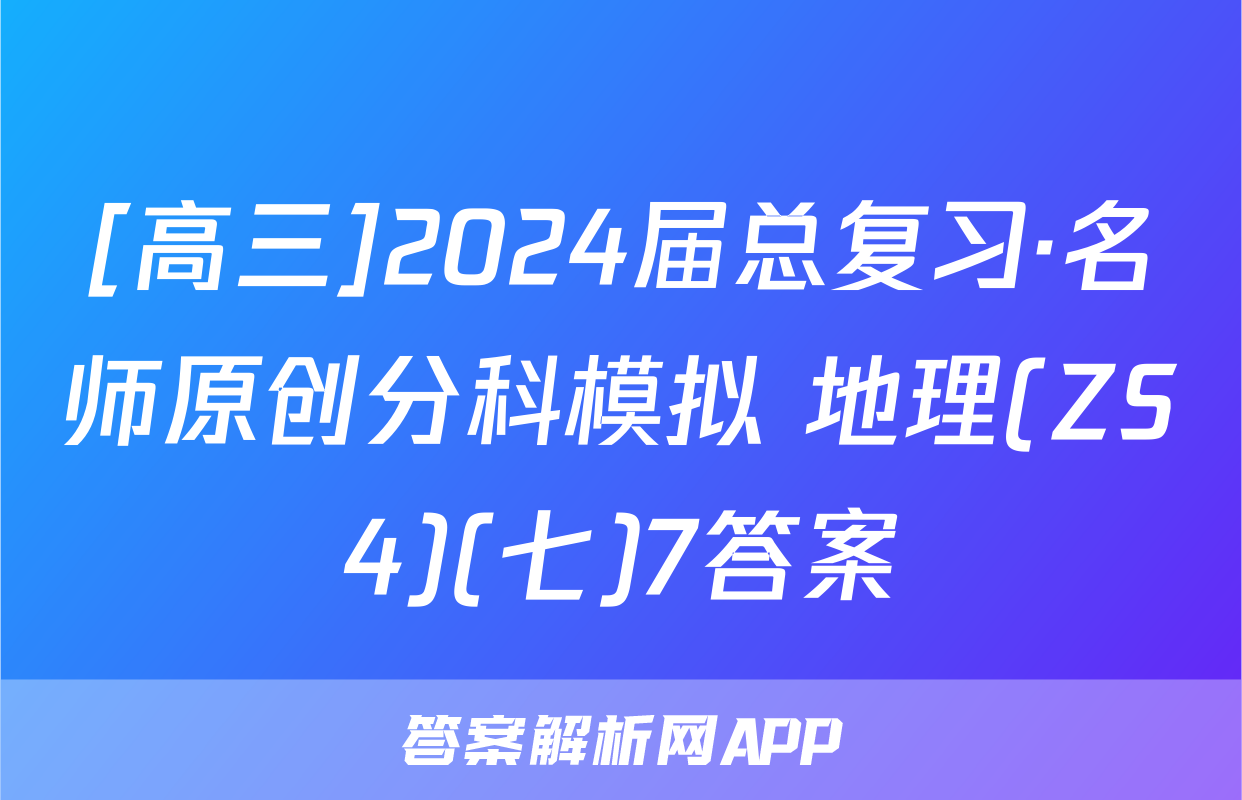 [高三]2024届总复习·名师原创分科模拟 地理(ZS4)(七)7答案