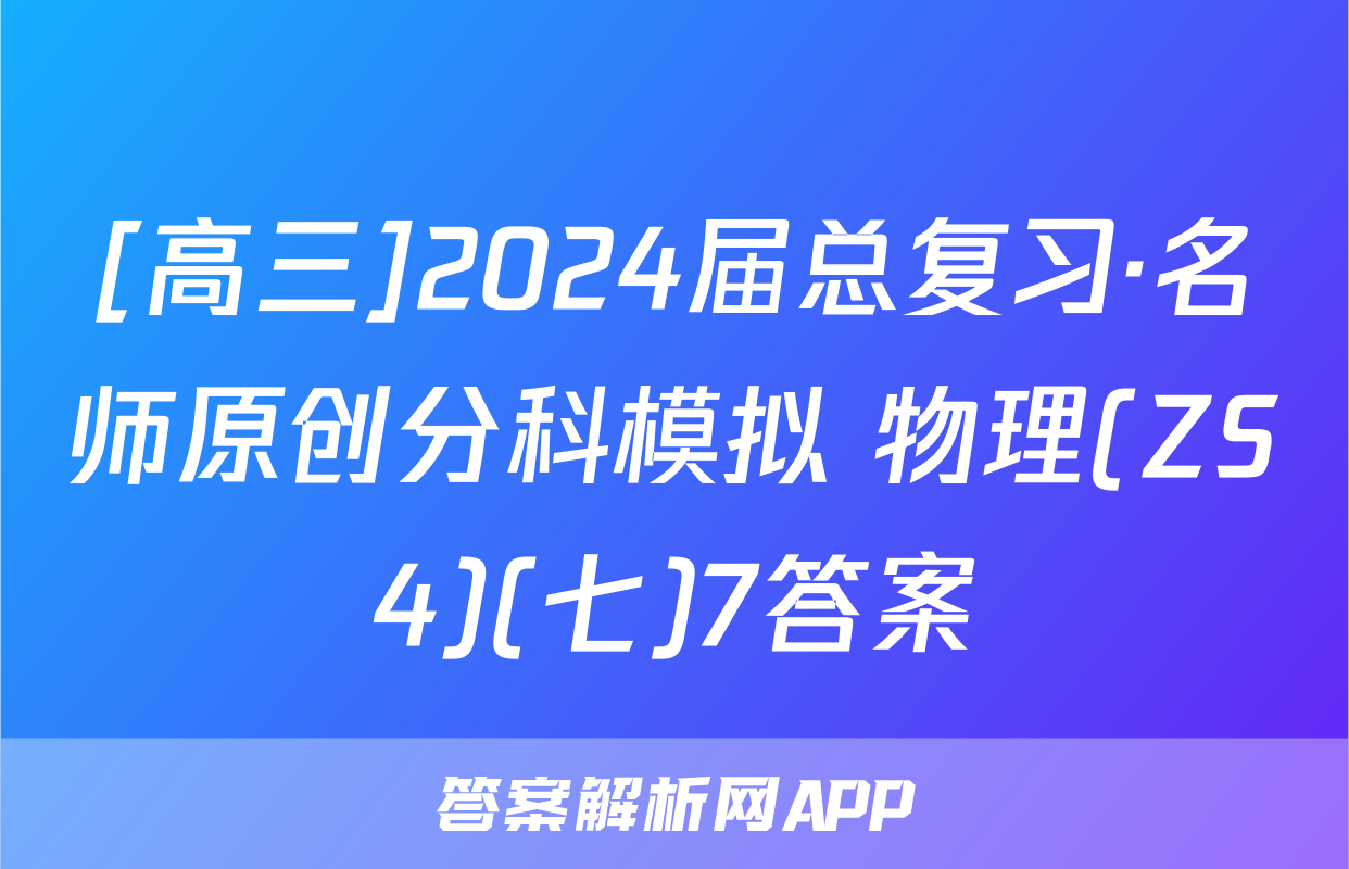 [高三]2024届总复习·名师原创分科模拟 物理(ZS4)(七)7答案
