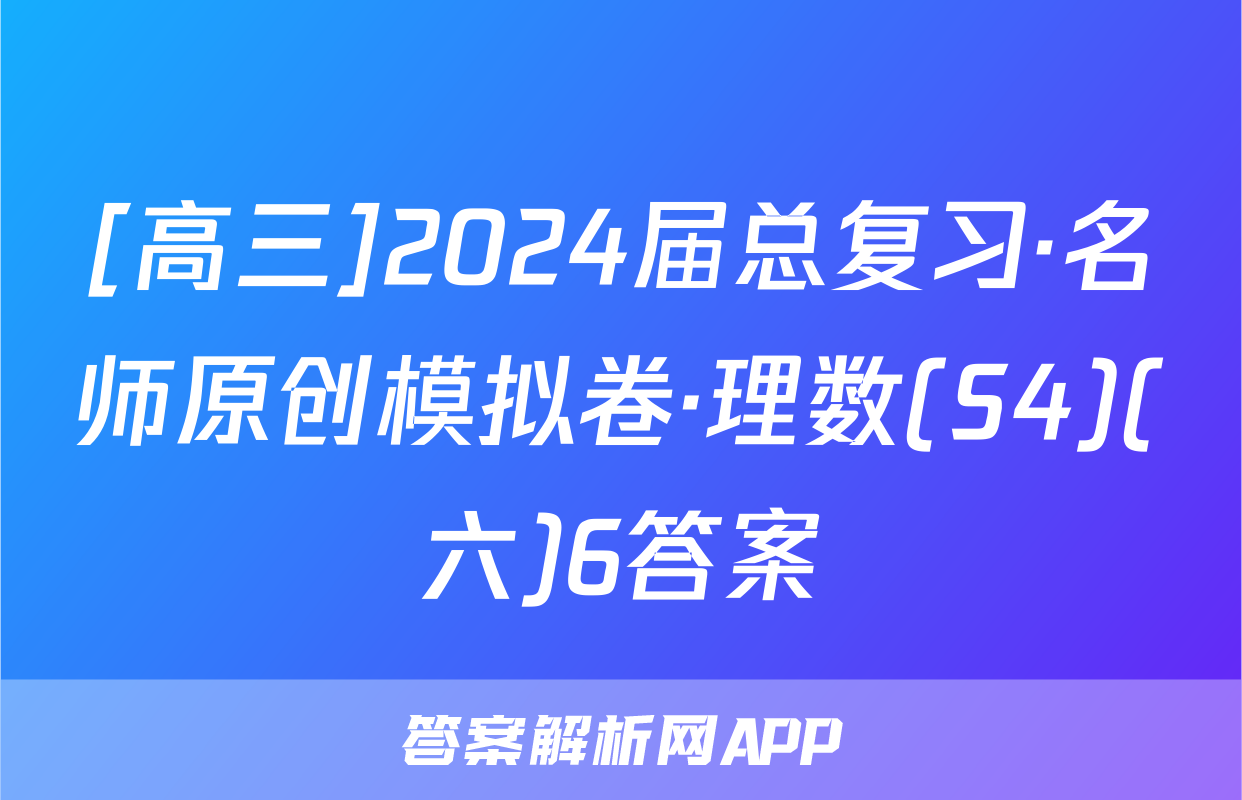 [高三]2024届总复习·名师原创模拟卷·理数(S4)(六)6答案