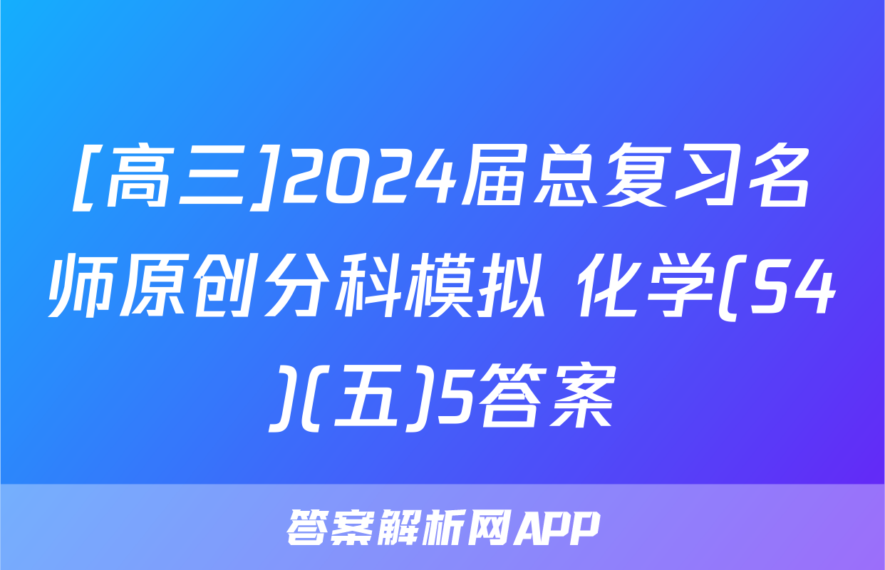 [高三]2024届总复习名师原创分科模拟 化学(S4)(五)5答案