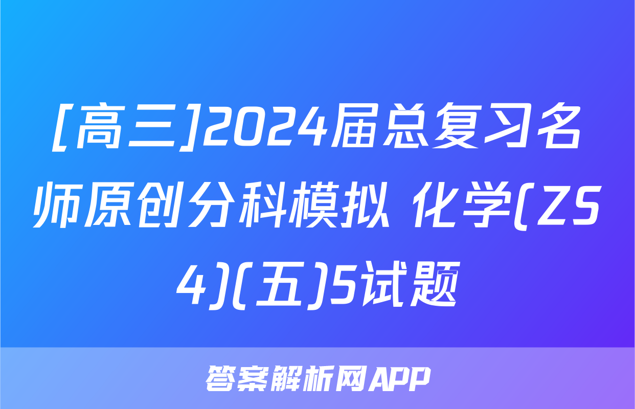 [高三]2024届总复习名师原创分科模拟 化学(ZS4)(五)5试题
