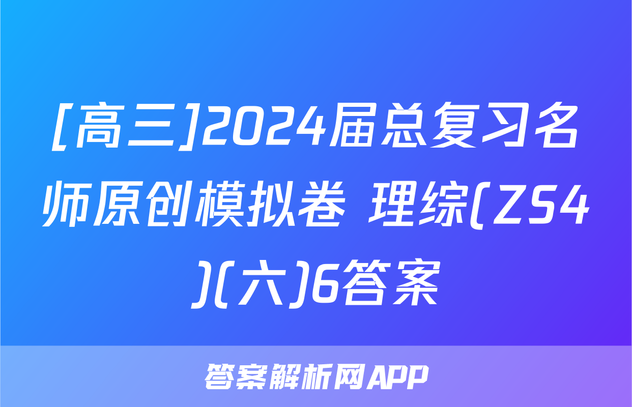 [高三]2024届总复习名师原创模拟卷 理综(ZS4)(六)6答案