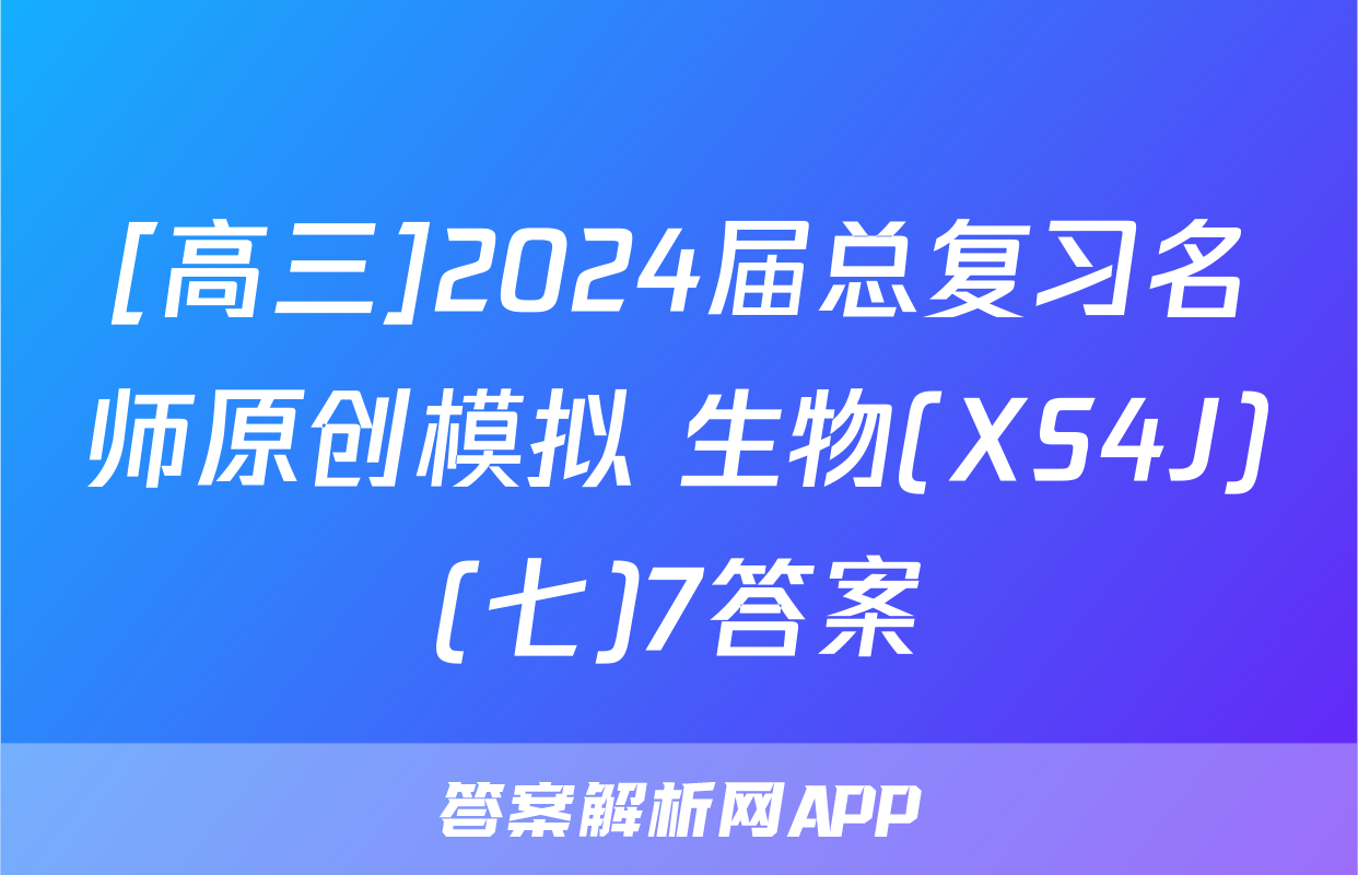 [高三]2024届总复习名师原创模拟 生物(XS4J)(七)7答案