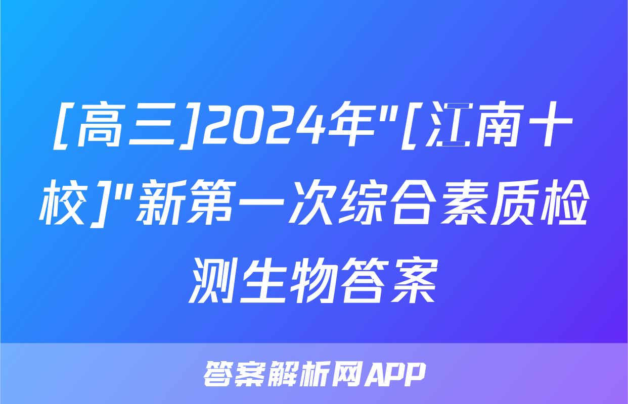 [高三]2024年"[江南十校]"新第一次综合素质检测生物答案