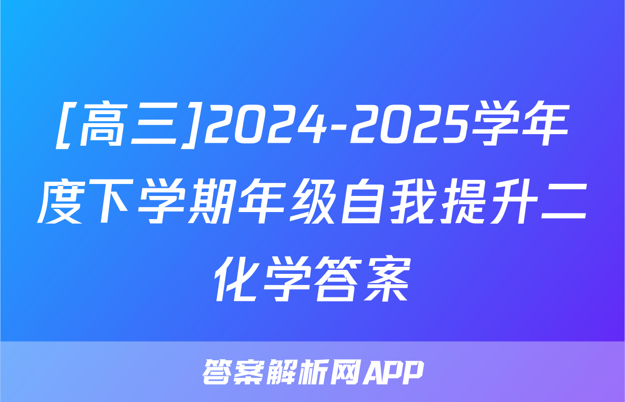 [高三]2024-2025学年度下学期年级自我提升二化学答案