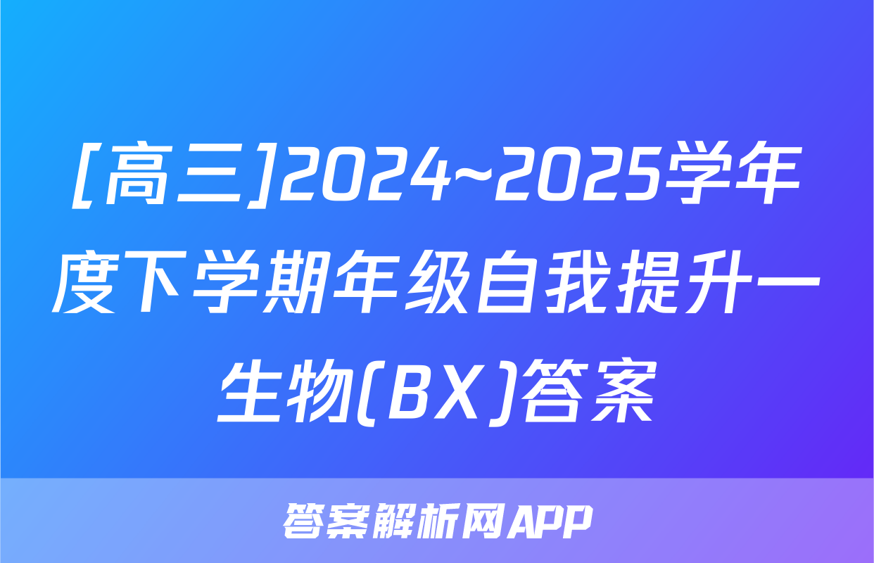 [高三]2024~2025学年度下学期年级自我提升一生物(BX)答案