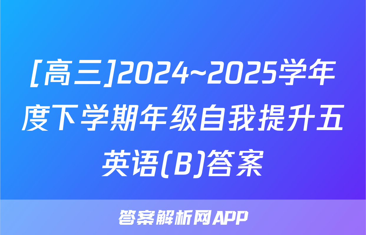 [高三]2024~2025学年度下学期年级自我提升五英语(B)答案