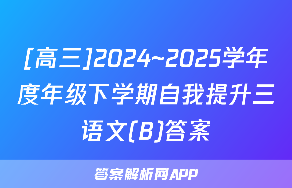[高三]2024~2025学年度年级下学期自我提升三语文(B)答案
