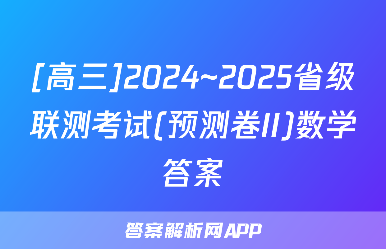 [高三]2024~2025省级联测考试(预测卷II)数学答案