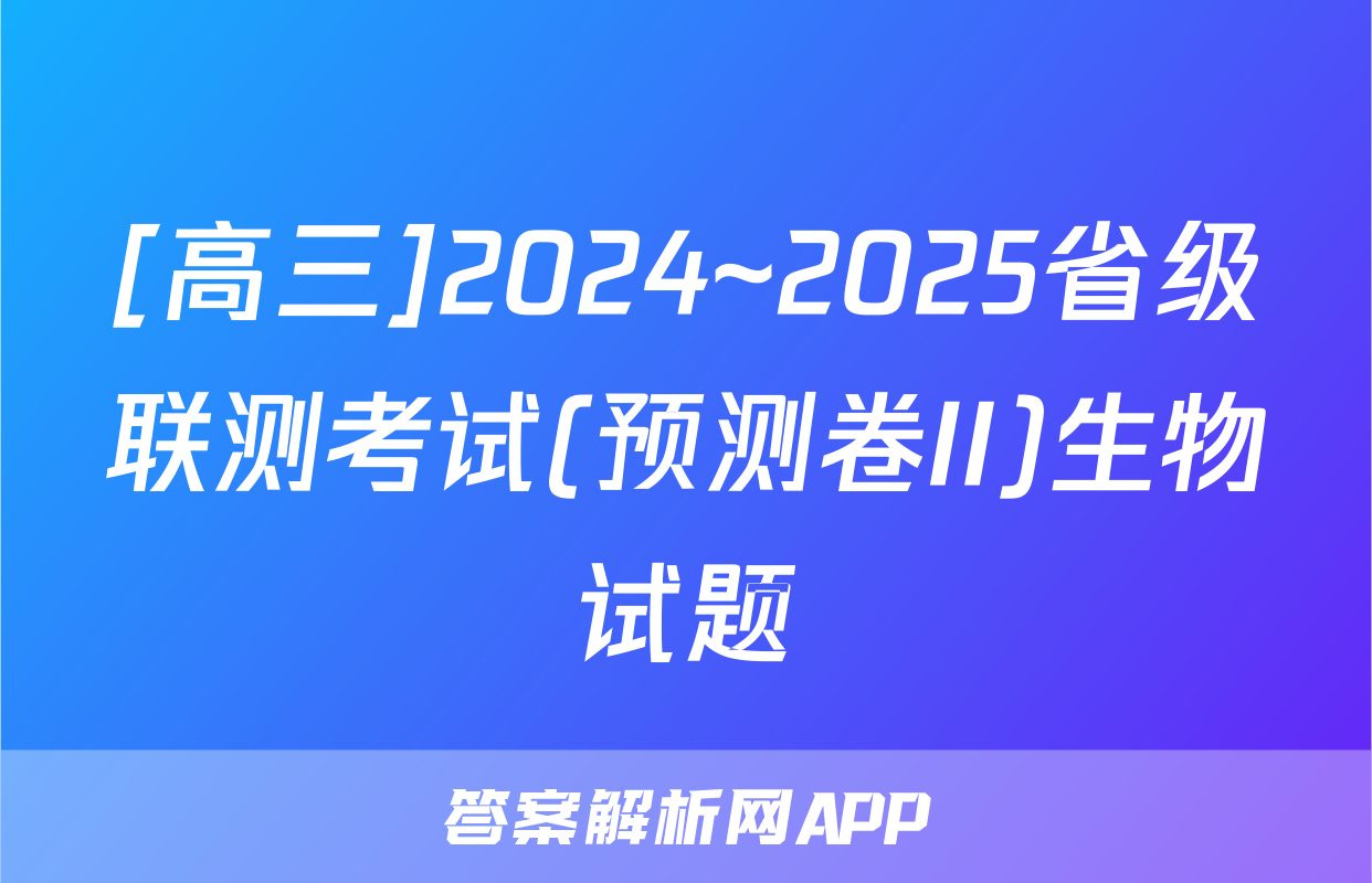 [高三]2024~2025省级联测考试(预测卷II)生物试题