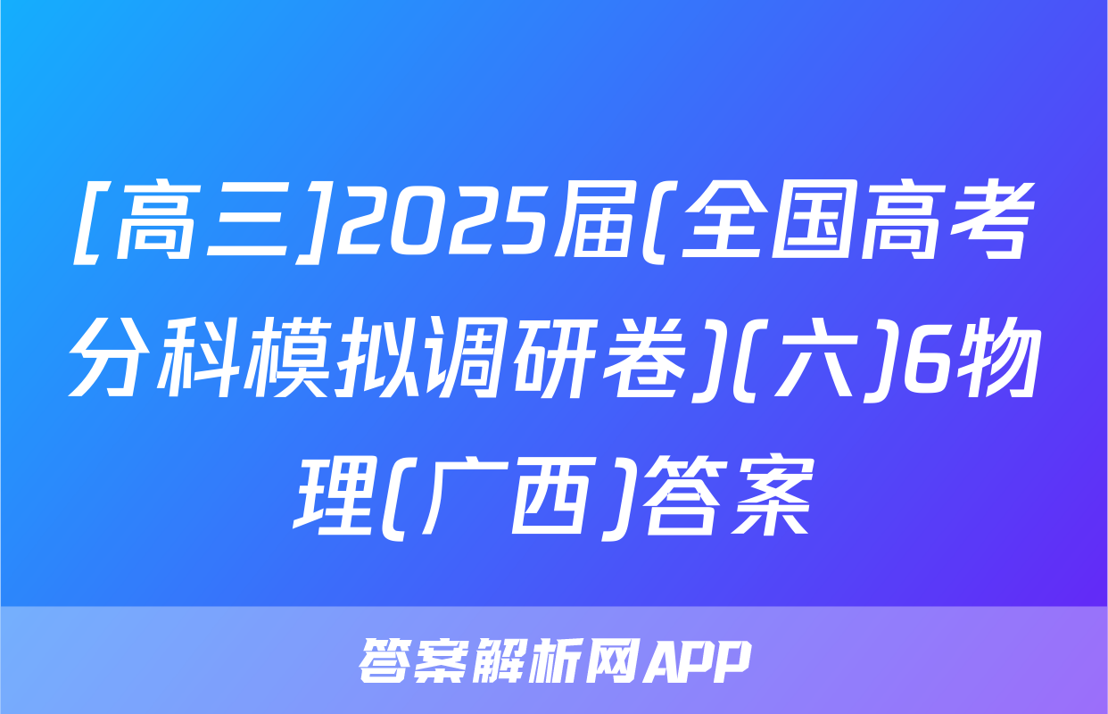 [高三]2025届(全国高考分科模拟调研卷)(六)6物理(广西)答案