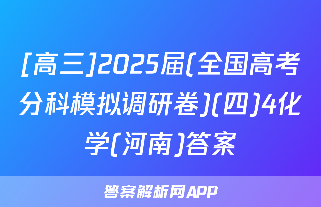 [高三]2025届(全国高考分科模拟调研卷)(四)4化学(河南)答案