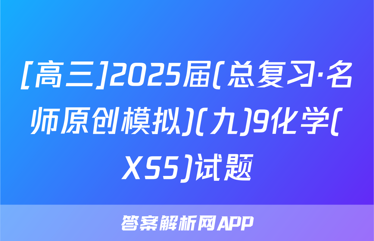 [高三]2025届(总复习·名师原创模拟)(九)9化学(XS5)试题
