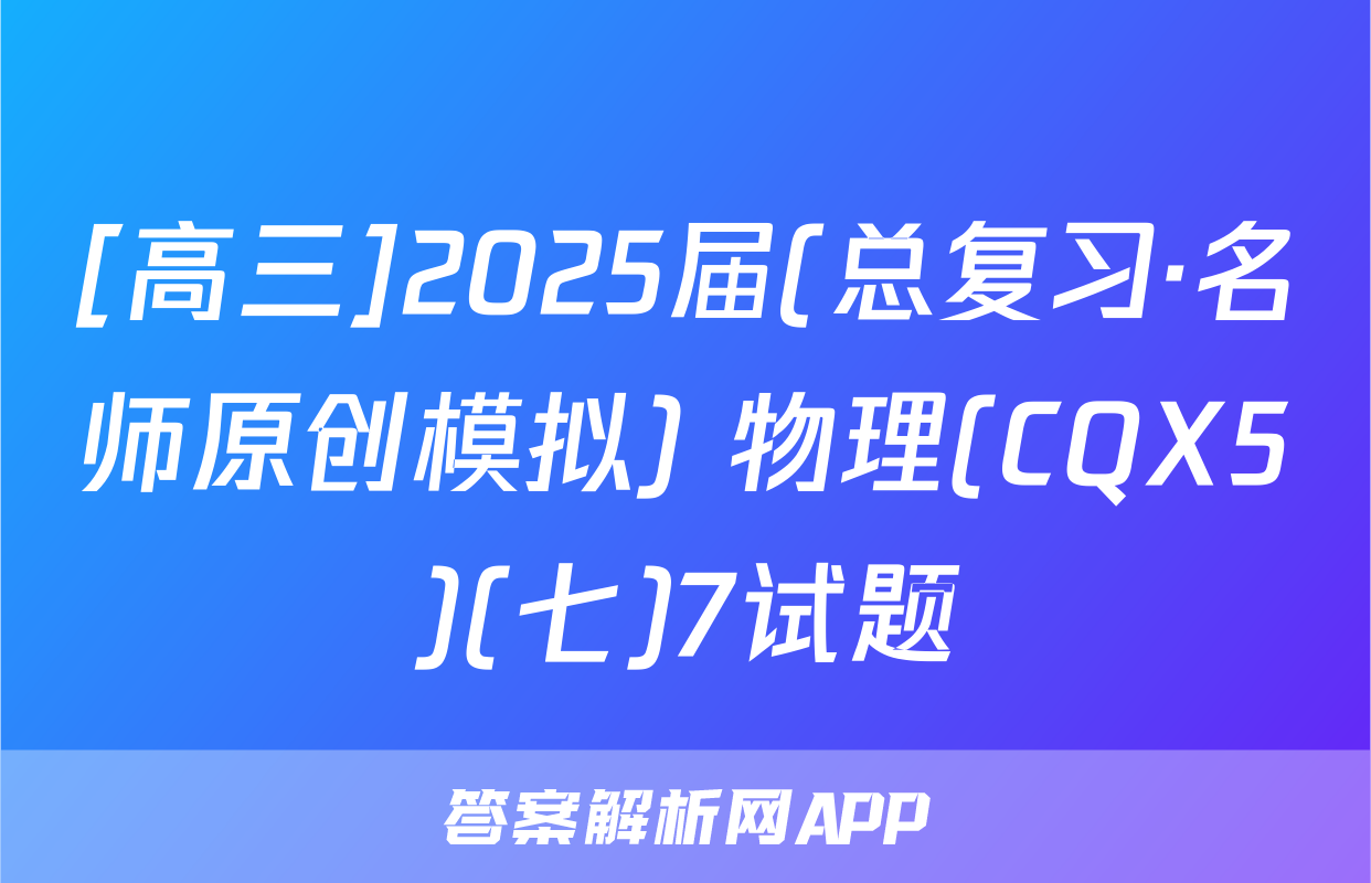 [高三]2025届(总复习·名师原创模拟) 物理(CQX5)(七)7试题