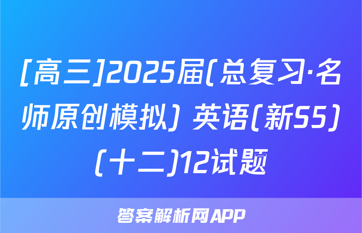 [高三]2025届(总复习·名师原创模拟) 英语(新S5)(十二)12试题