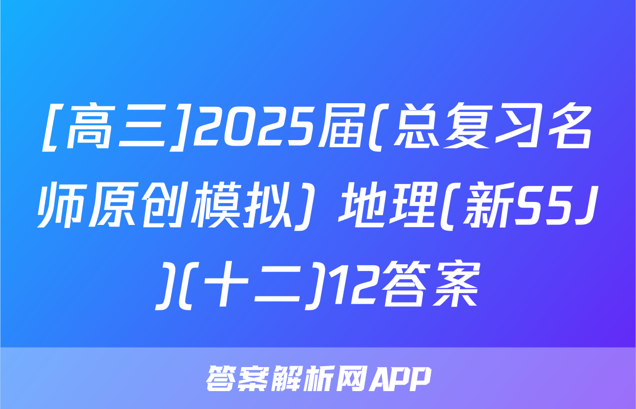 [高三]2025届(总复习名师原创模拟) 地理(新S5J)(十二)12答案