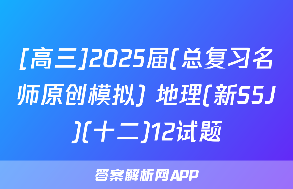 [高三]2025届(总复习名师原创模拟) 地理(新S5J)(十二)12试题