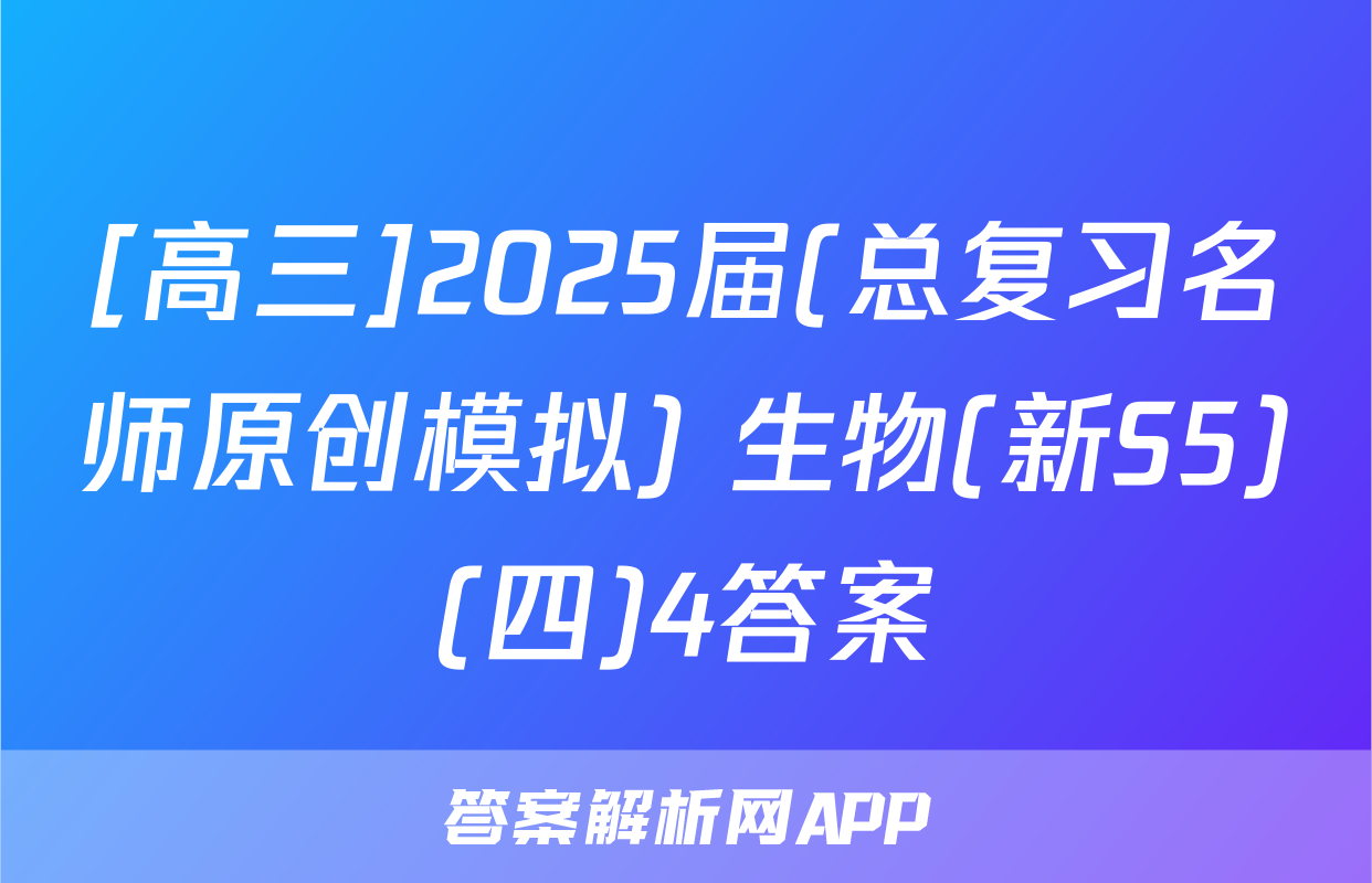 [高三]2025届(总复习名师原创模拟) 生物(新S5)(四)4答案
