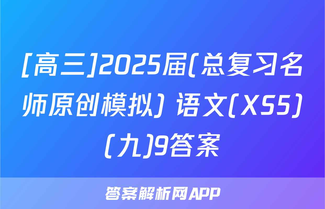 [高三]2025届(总复习名师原创模拟) 语文(XS5)(九)9答案