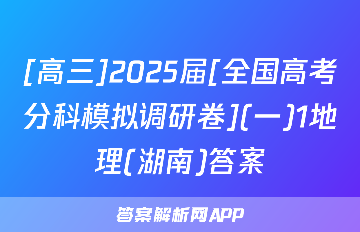 [高三]2025届[全国高考分科模拟调研卷](一)1地理(湖南)答案