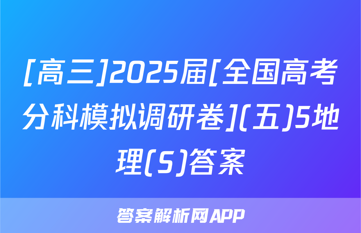 [高三]2025届[全国高考分科模拟调研卷](五)5地理(S)答案