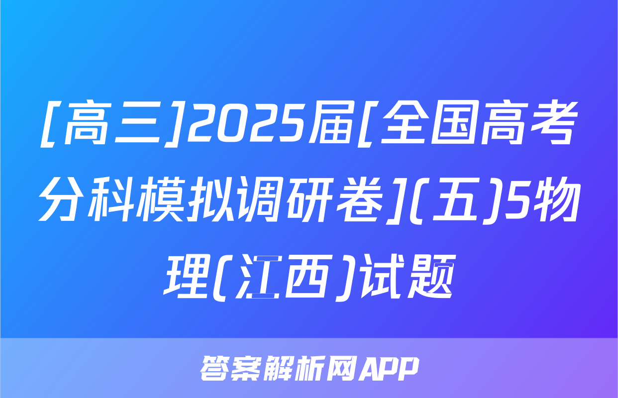 [高三]2025届[全国高考分科模拟调研卷](五)5物理(江西)试题
