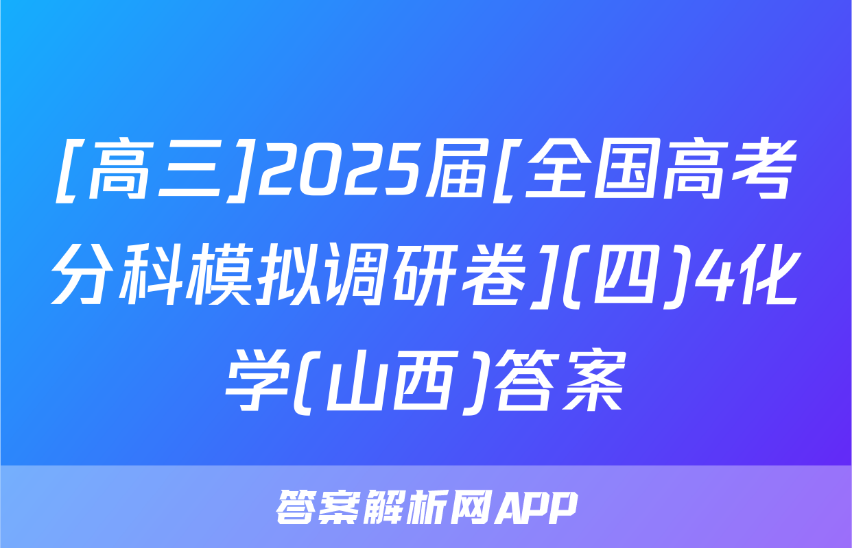 [高三]2025届[全国高考分科模拟调研卷](四)4化学(山西)答案