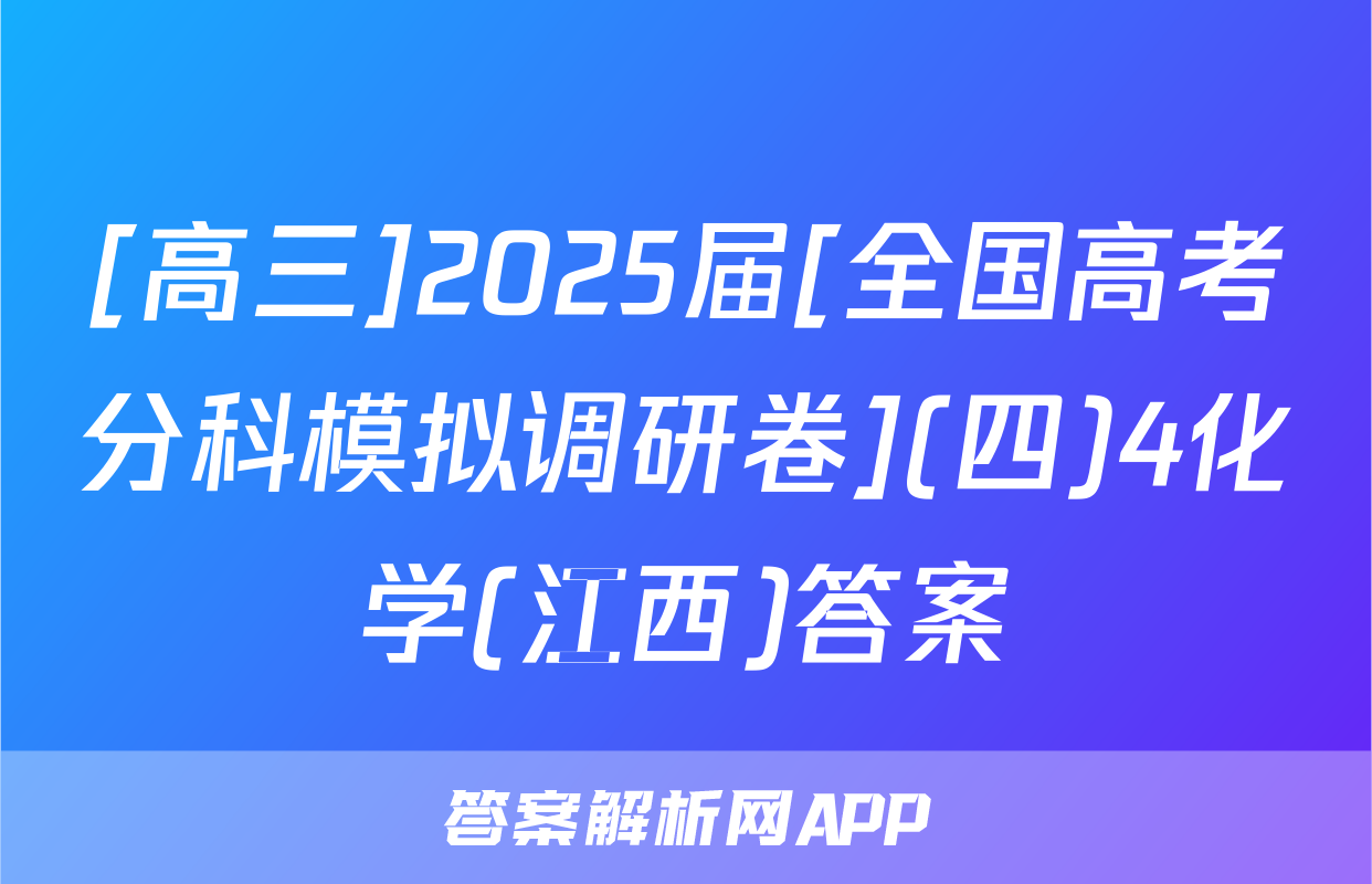 [高三]2025届[全国高考分科模拟调研卷](四)4化学(江西)答案