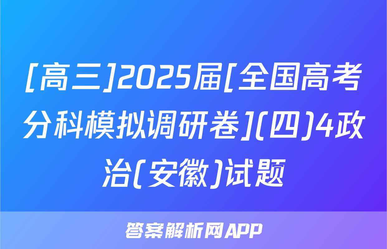 [高三]2025届[全国高考分科模拟调研卷](四)4政治(安徽)试题