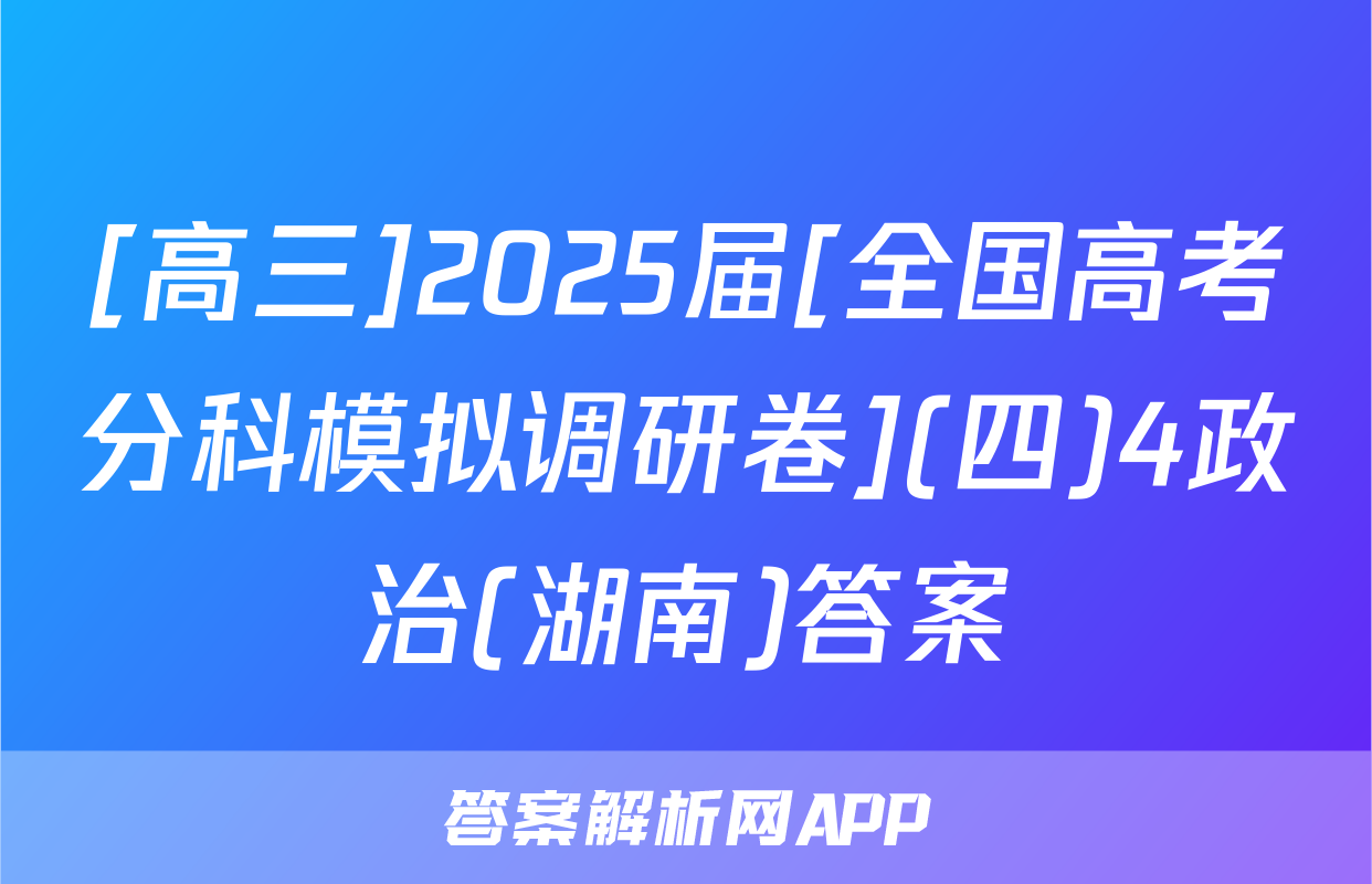 [高三]2025届[全国高考分科模拟调研卷](四)4政治(湖南)答案