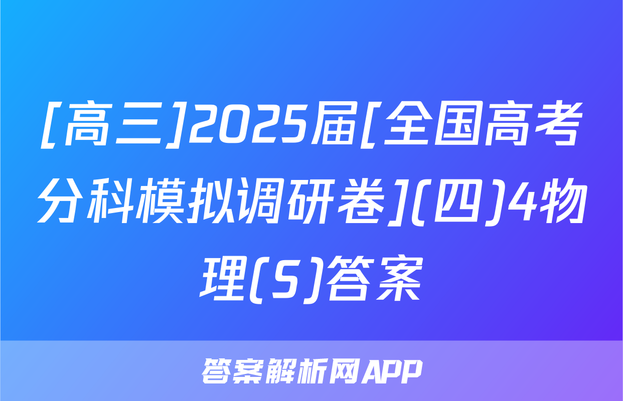 [高三]2025届[全国高考分科模拟调研卷](四)4物理(S)答案