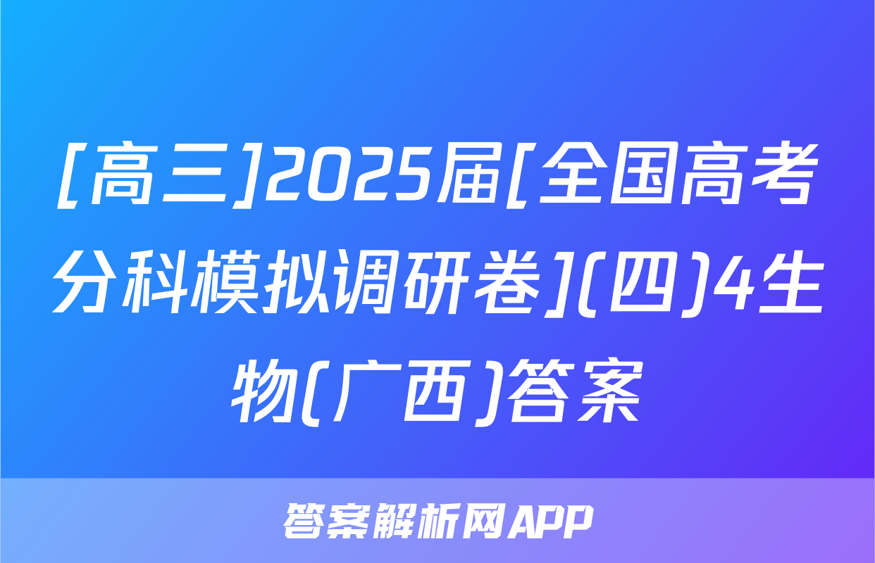 [高三]2025届[全国高考分科模拟调研卷](四)4生物(广西)答案