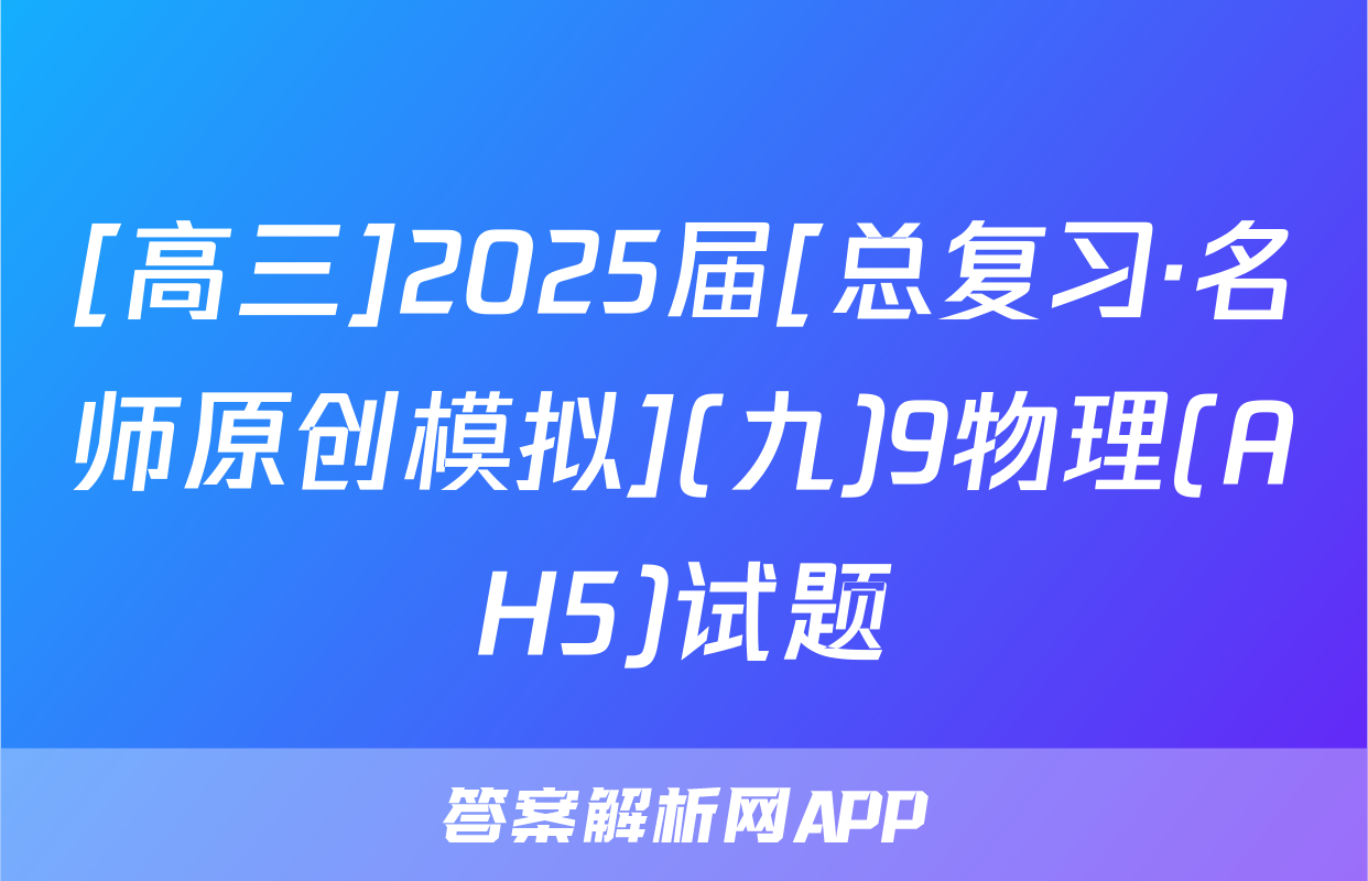 [高三]2025届[总复习·名师原创模拟](九)9物理(AH5)试题