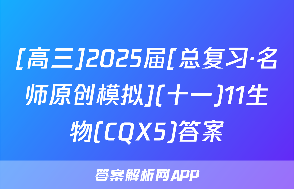 [高三]2025届[总复习·名师原创模拟](十一)11生物(CQX5)答案