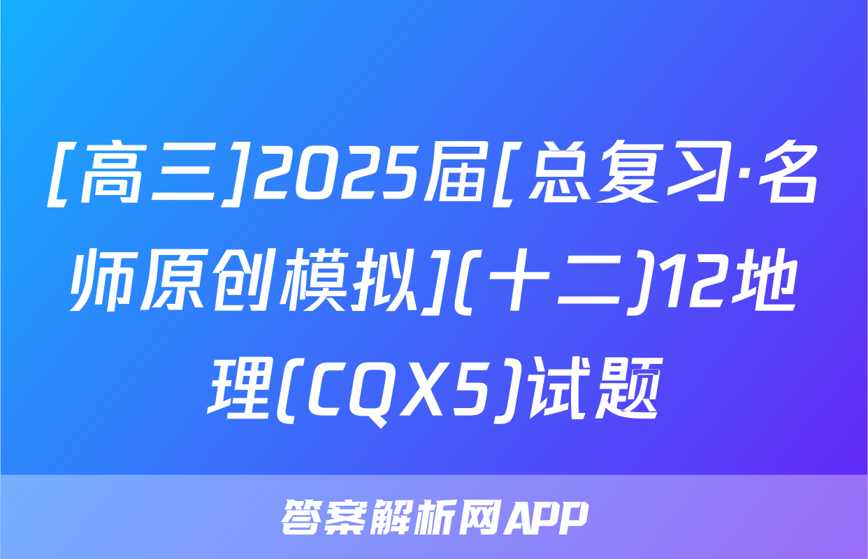 [高三]2025届[总复习·名师原创模拟](十二)12地理(CQX5)试题